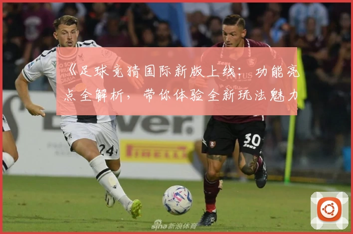 《足球竞猜国际新版上线：功能亮点全解析，带你体验全新玩法魅力》