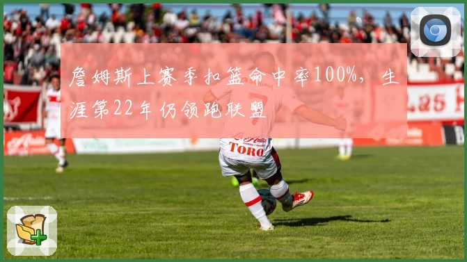 詹姆斯上赛季扣篮命中率100%，生涯第22年仍领跑联盟