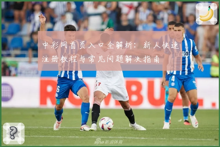中彩网首页入口全解析：新人快速注册教程与常见问题解决指南