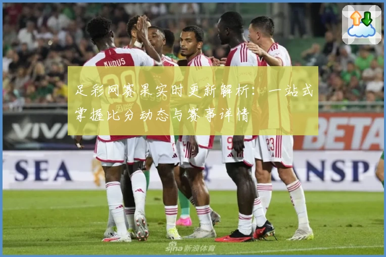 足彩网赛果实时更新解析:一站式掌握比分动态与赛事详情