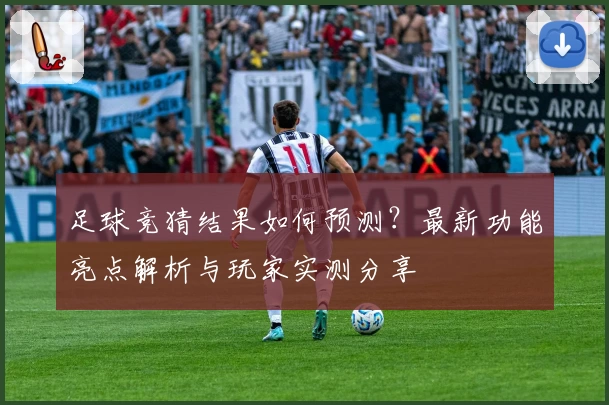 足球竞猜结果如何预测?最新功能亮点解析与玩家实测分享