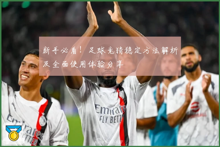 新手必看！足球竞猜稳定方法解析及全面使用体验分享
