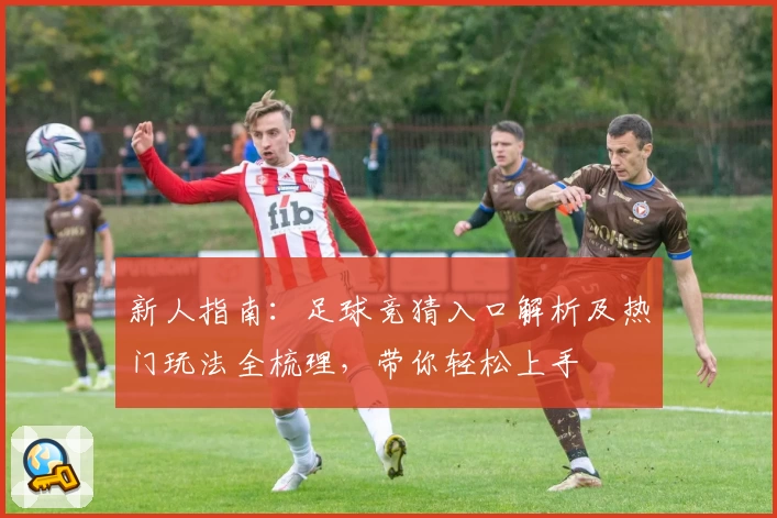 新人指南:足球竞猜入口解析及热门玩法全梳理,带你轻松上手