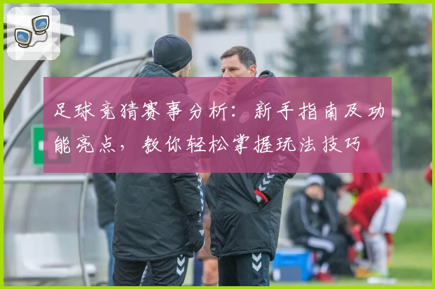 足球竞猜赛事分析:新手指南及功能亮点,教你轻松掌握玩法技巧