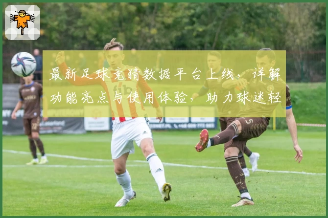 最新足球竞猜数据平台上线，详解功能亮点与使用体验，助力球迷轻松掌握比赛动态