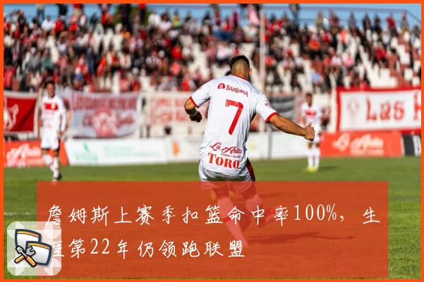 詹姆斯上赛季扣篮命中率100%,生涯第22年仍领跑联盟