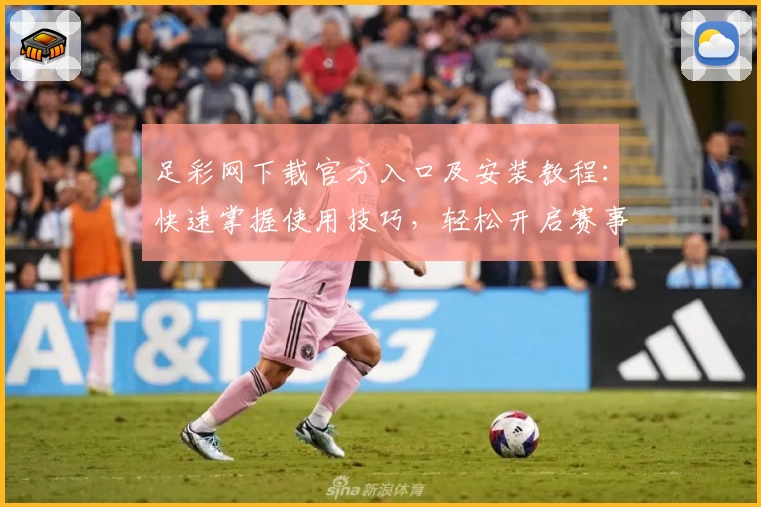 足彩网下载官方入口及安装教程：快速掌握使用技巧，轻松开启赛事查询新体验