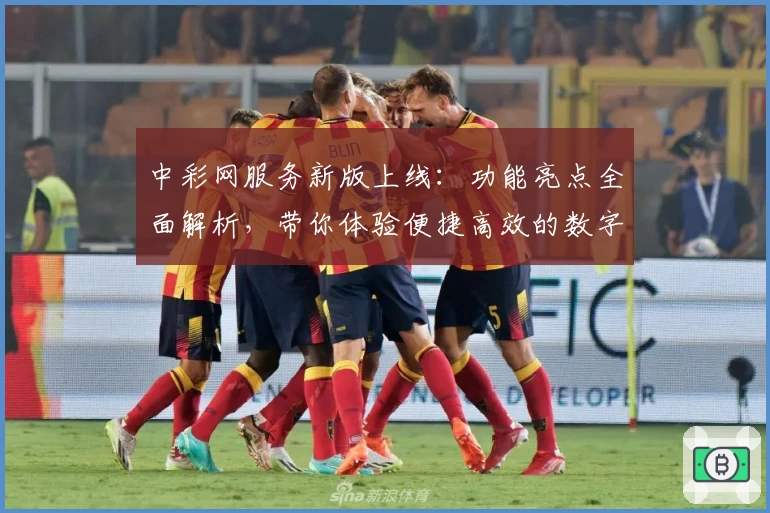 中彩网服务新版上线:功能亮点全面解析,带你体验便捷高效的数字服务平台