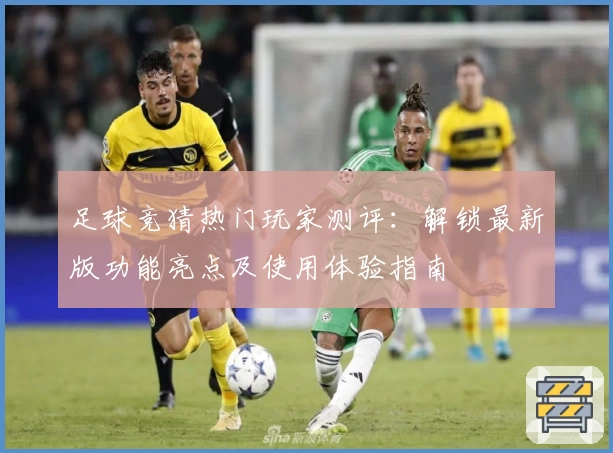 足球竞猜热门玩家测评：解锁最新版功能亮点及使用体验指南