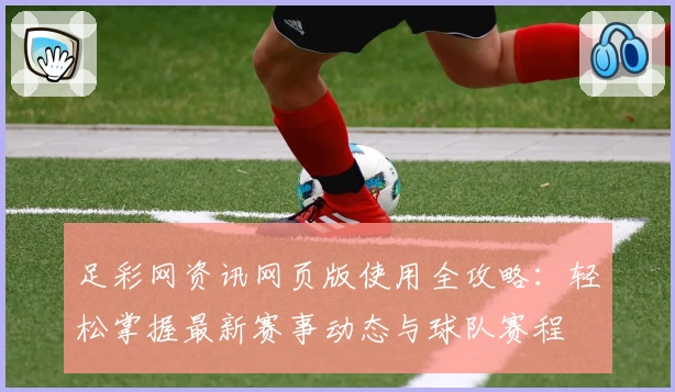足彩网资讯网页版使用全攻略：轻松掌握最新赛事动态与球队赛程