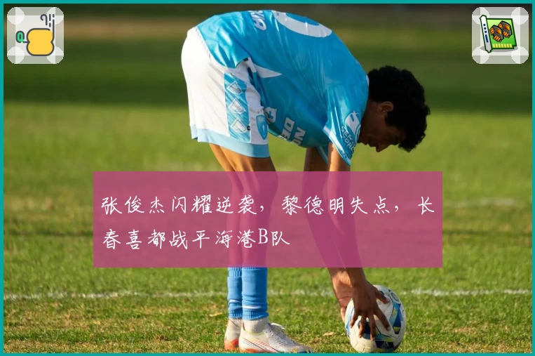 张俊杰闪耀逆袭，黎德明失点，长春喜都战平海港B队