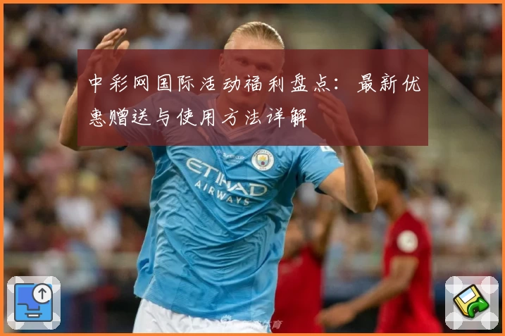 中彩网国际活动福利盘点:最新优惠赠送与使用方法详解