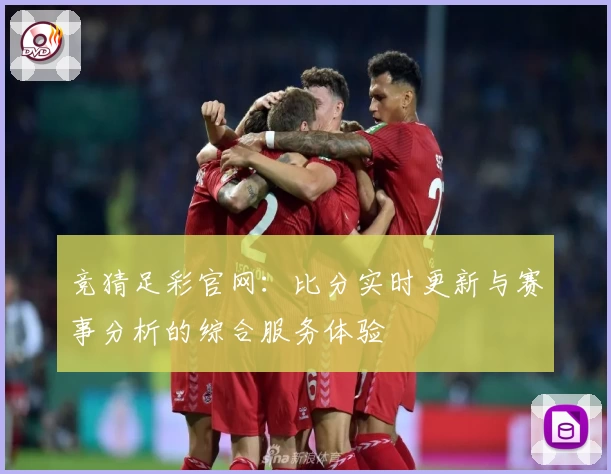 竞猜足彩官网:比分实时更新与赛事分析的综合服务体验