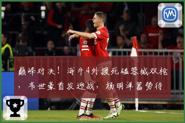 巅峰对决！海牛4外援死磕蓉城双枪，韦世豪首发迎战，杨明洋蓄势待发