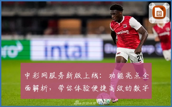 中彩网服务新版上线：功能亮点全面解析，带你体验便捷高效的数字服务平台