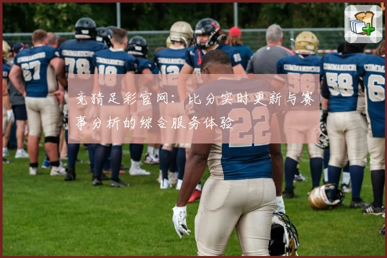竞猜足彩官网:比分实时更新与赛事分析的综合服务体验