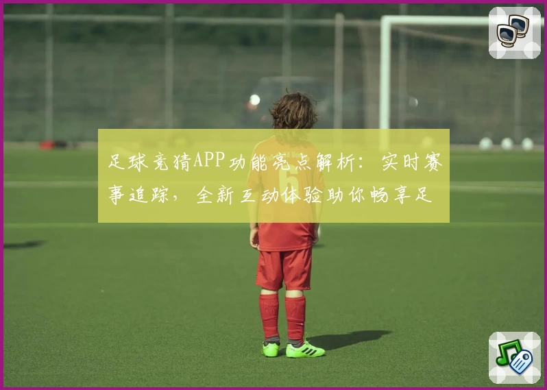 足球竞猜APP功能亮点解析：实时赛事追踪，全新互动体验助你畅享足球魅力