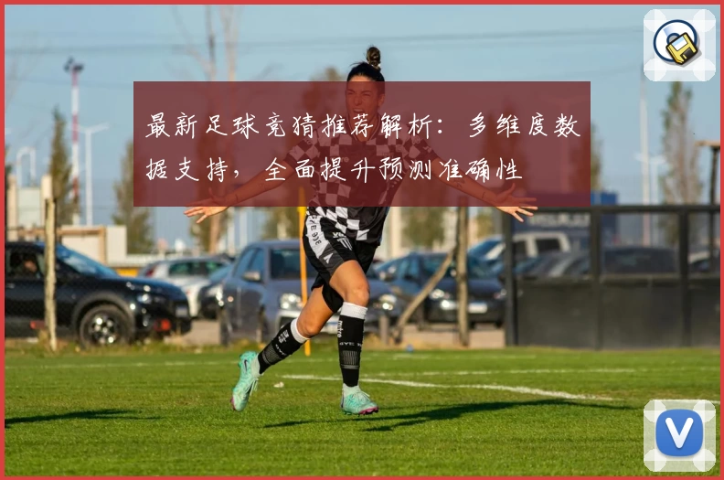 最新足球竞猜推荐解析：多维度数据支持，全面提升预测准确性