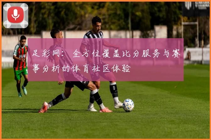 足彩网：全方位覆盖比分服务与赛事分析的体育社区体验