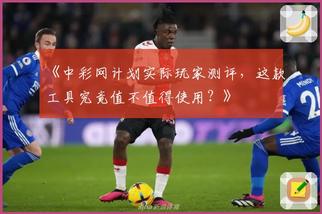 《中彩网计划实际玩家测评，这款工具究竟值不值得使用？》