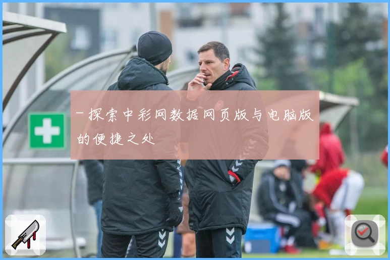 - 探索中彩网数据网页版与电脑版的便捷之处
