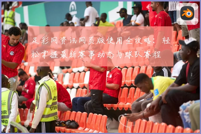 足彩网资讯网页版使用全攻略：轻松掌握最新赛事动态与球队赛程