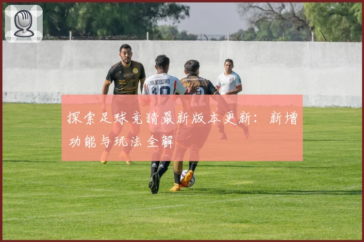 探索足球竞猜最新版本更新：新增功能与玩法全解