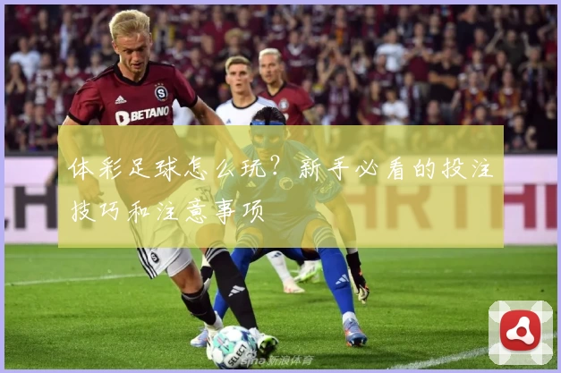 体彩足球怎么玩?新手必看的投注技巧和注意事项