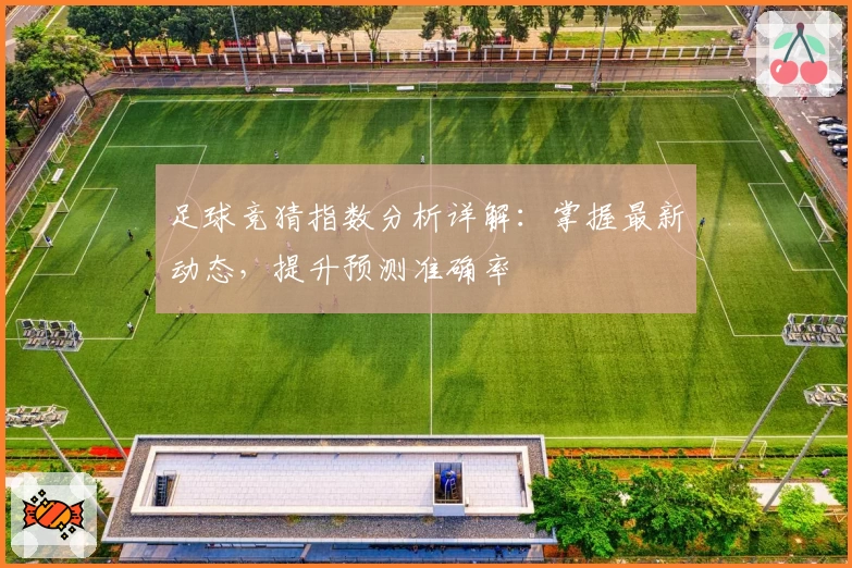 足球竞猜指数分析详解:掌握最新动态,提升预测准确率