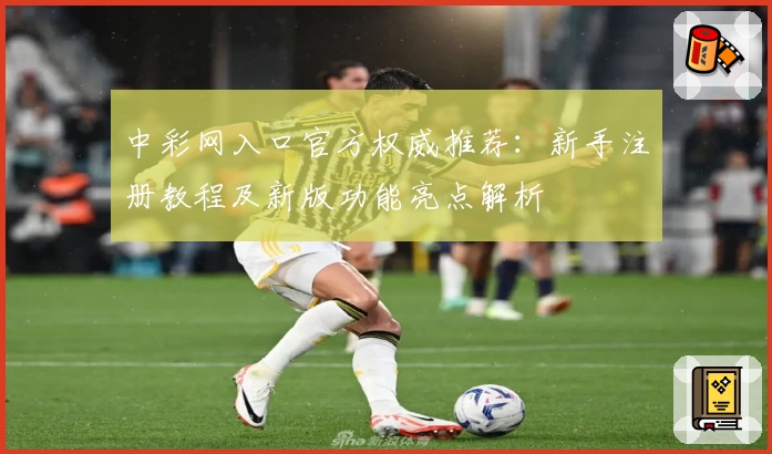 中彩网入口官方权威推荐：新手注册教程及新版功能亮点解析